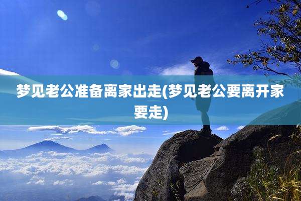 梦见老公准备离家出走(梦见老公要离开家要走)