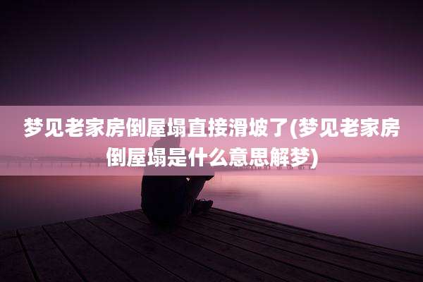 梦见老家房倒屋塌直接滑坡了(梦见老家房倒屋塌是什么意思解梦)