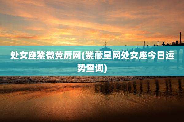 处女座紫微黄厉网(紫薇星网处女座今日运势查询)