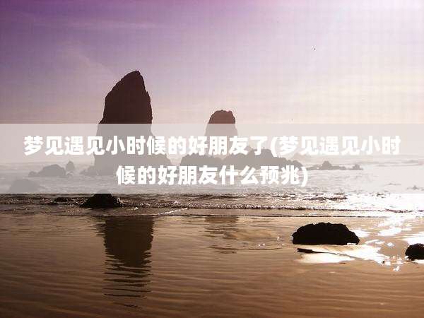 梦见遇见小时候的好朋友了(梦见遇见小时候的好朋友什么预兆)