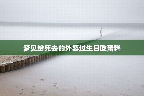 梦见给死去的外婆过生日吃蛋糕