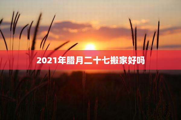2021年腊月二十七搬家好吗