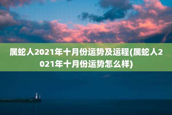 属蛇人2021年十月份运势及运程(属蛇人2021年十月份运势怎么样)