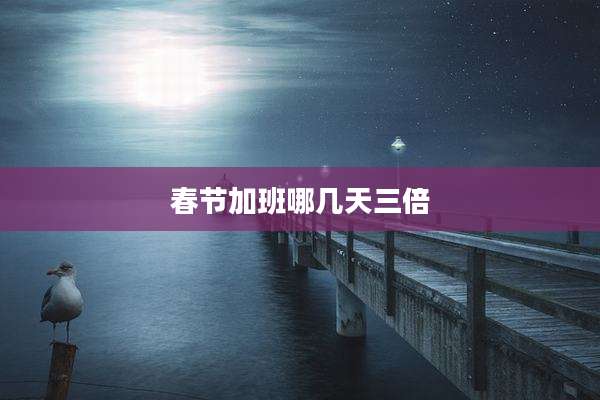 春节加班哪几天三倍