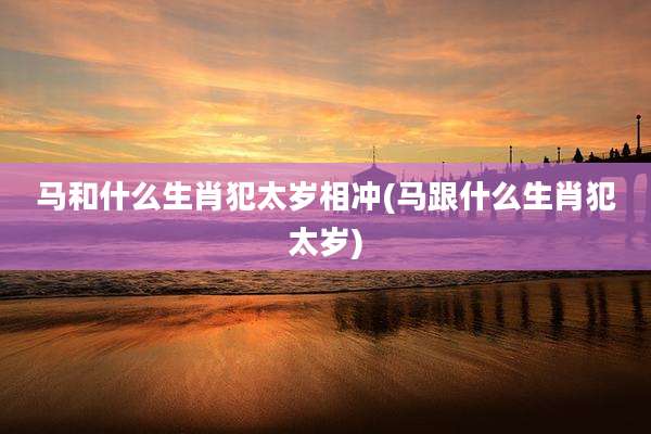 马和什么生肖犯太岁相冲(马跟什么生肖犯太岁)