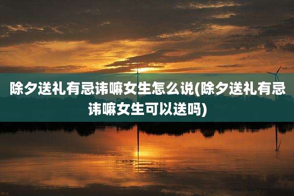 除夕送礼有忌讳嘛女生怎么说(除夕送礼有忌讳嘛女生可以送吗)