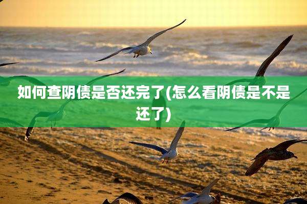 如何查阴债是否还完了(怎么看阴债是不是还了)