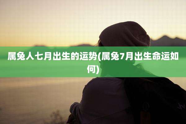 属兔人七月出生的运势(属兔7月出生命运如何)