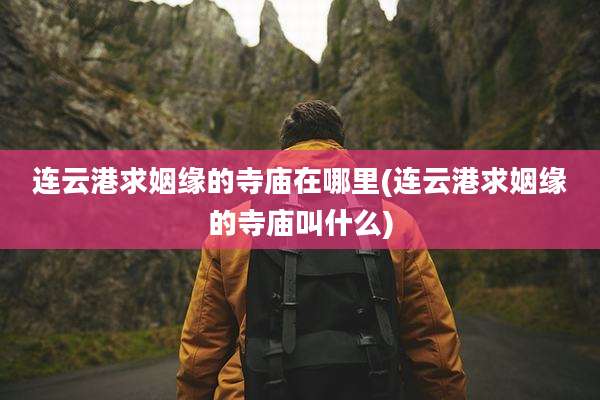 连云港求姻缘的寺庙在哪里(连云港求姻缘的寺庙叫什么)