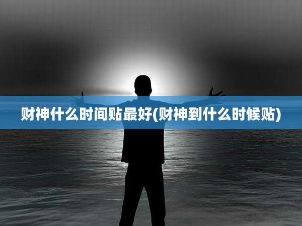 财神什么时间贴最好(财神到什么时候贴)
