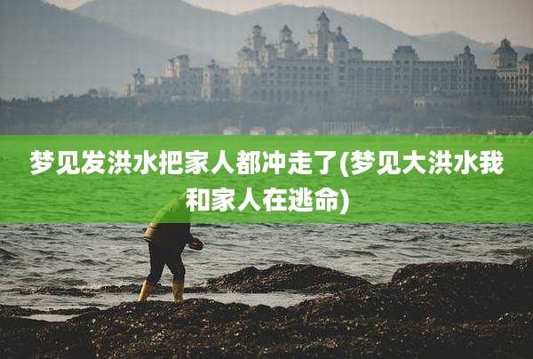 梦见发洪水把家人都冲走了(梦见大洪水我和家人在逃命)
