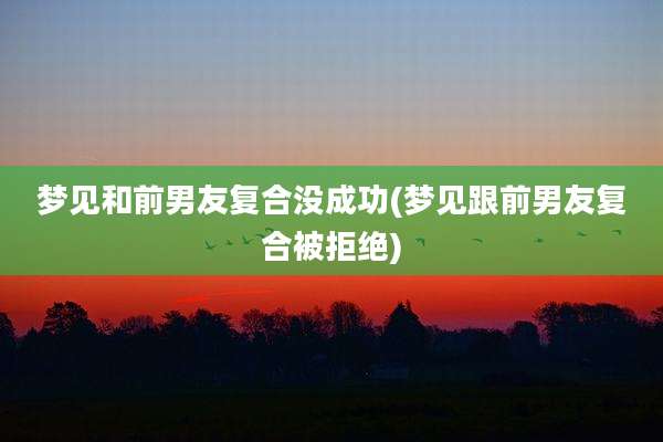 梦见和前男友复合没成功(梦见跟前男友复合被拒绝)