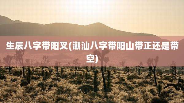 生辰八字带阳叉(潮汕八字带阳山带正还是带空)