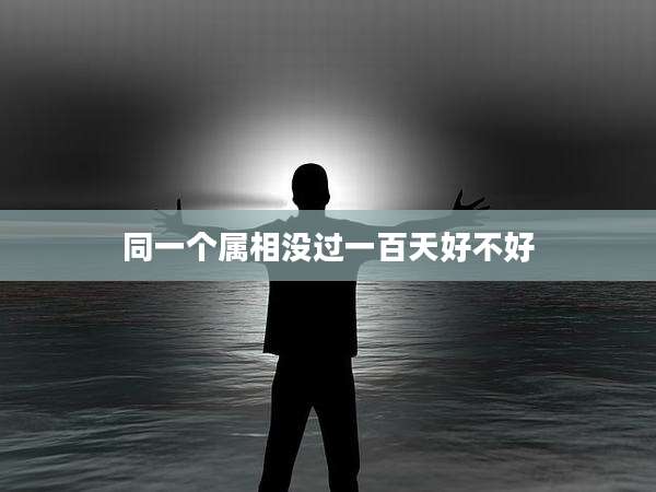 同一个属相没过一百天好不好