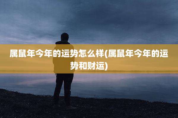 属鼠年今年的运势怎么样(属鼠年今年的运势和财运)