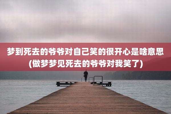 梦到死去的爷爷对自己笑的很开心是啥意思(做梦梦见死去的爷爷对我笑了)