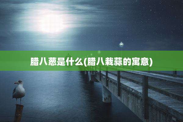 腊八葱是什么(腊八栽蒜的寓意)