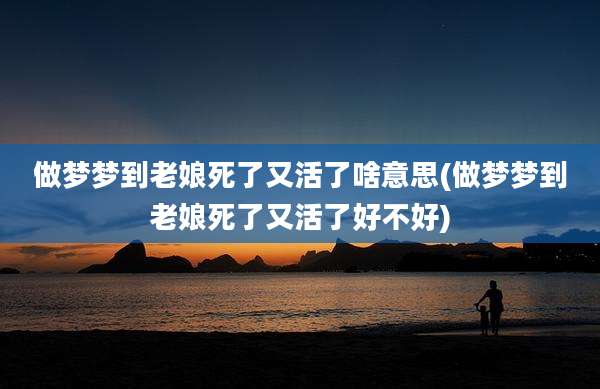 做梦梦到老娘死了又活了啥意思(做梦梦到老娘死了又活了好不好)