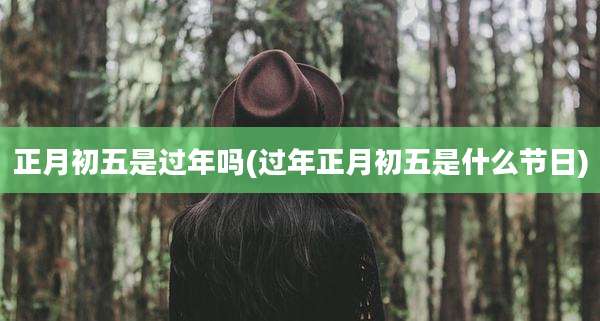正月初五是过年吗(过年正月初五是什么节日)