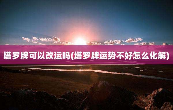 塔罗牌可以改运吗(塔罗牌运势不好怎么化解)
