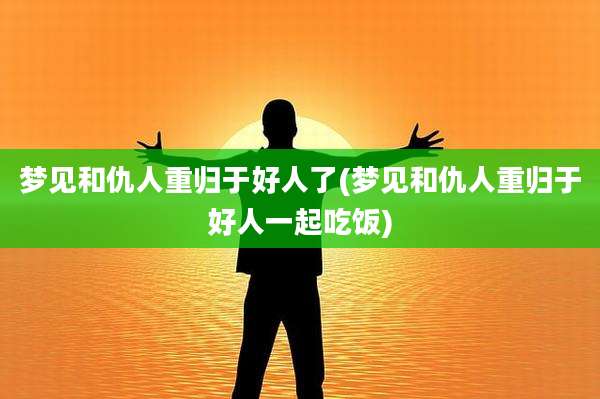 梦见和仇人重归于好人了(梦见和仇人重归于好人一起吃饭)