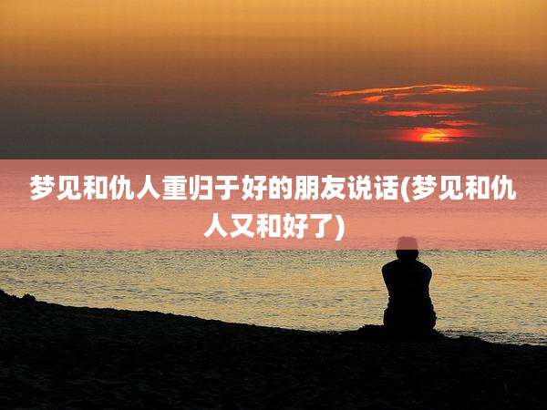 梦见和仇人重归于好的朋友说话(梦见和仇人又和好了)