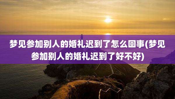 梦见参加别人的婚礼迟到了怎么回事(梦见参加别人的婚礼迟到了好不好)