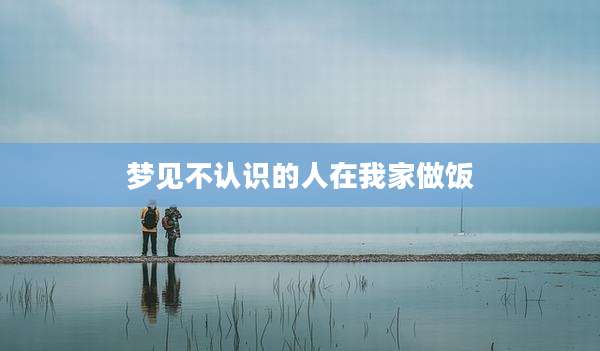 梦见不认识的人在我家做饭