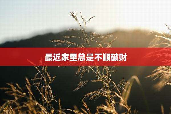 最近家里总是不顺破财