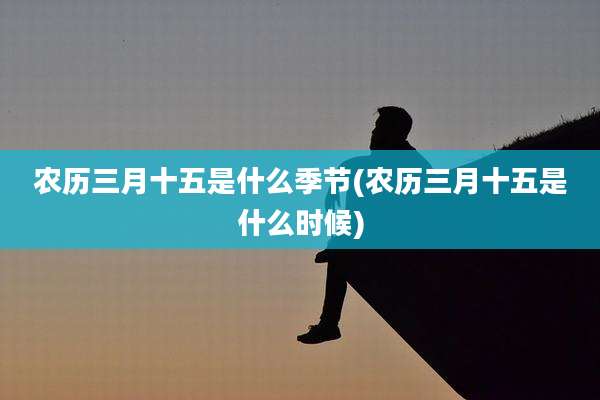 农历三月十五是什么季节(农历三月十五是什么时候)