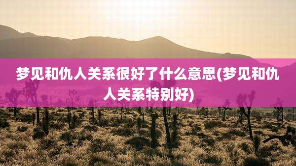 梦见和仇人关系很好了什么意思(梦见和仇人关系特别好)