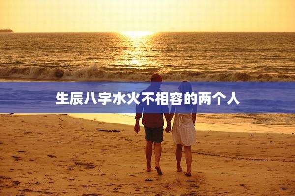 生辰八字水火不相容的两个人