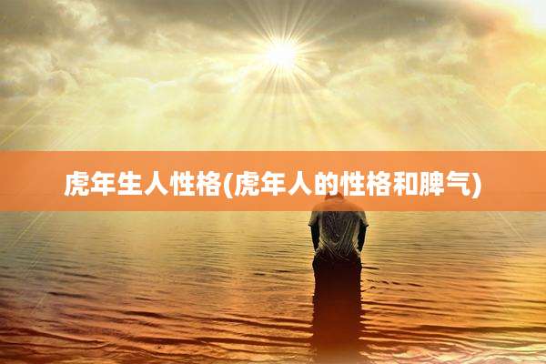 虎年生人性格(虎年人的性格和脾气)