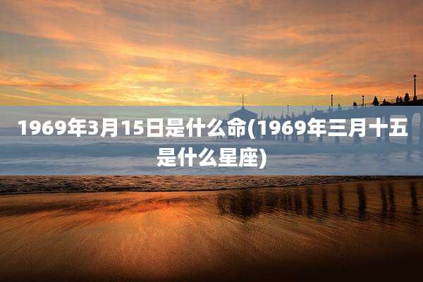 1969年3月15日是什么命(1969年三月十五是什么星座)