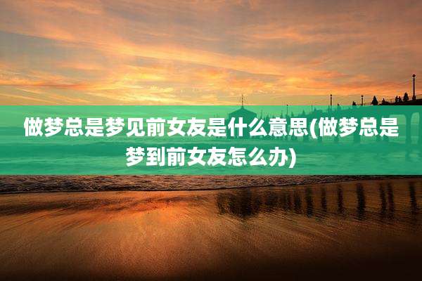 做梦总是梦见前女友是什么意思(做梦总是梦到前女友怎么办)