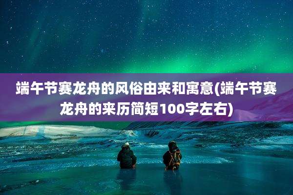 端午节赛龙舟的风俗由来和寓意(端午节赛龙舟的来历简短100字左右)