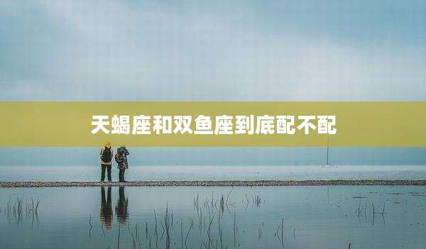 天蝎座和双鱼座到底配不配