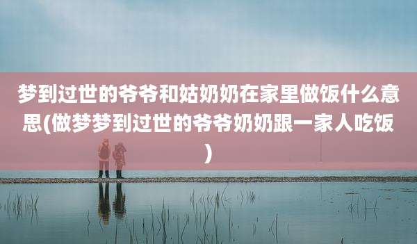 梦到过世的爷爷和姑奶奶在家里做饭什么意思(做梦梦到过世的爷爷奶奶跟一家人吃饭)