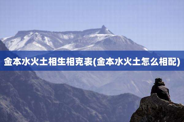 金本水火土相生相克表(金本水火土怎么相配)