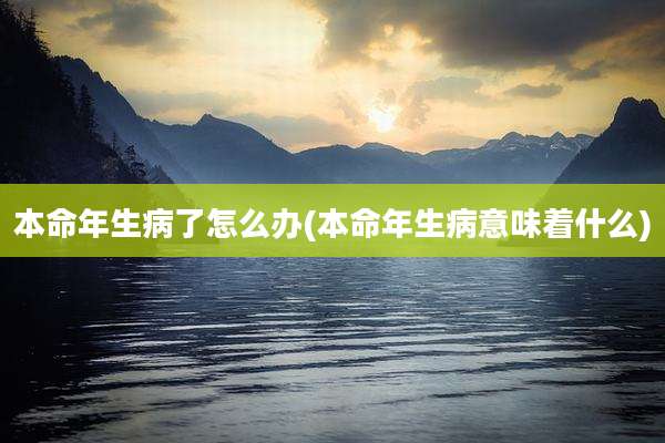 本命年生病了怎么办(本命年生病意味着什么)