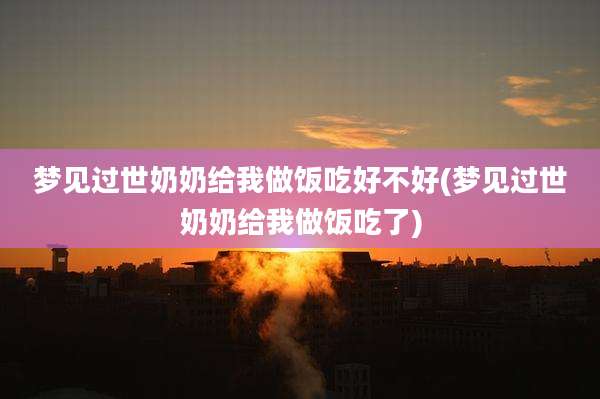 梦见过世奶奶给我做饭吃好不好(梦见过世奶奶给我做饭吃了)