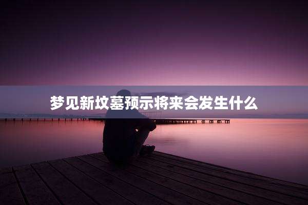 梦见新坟墓预示将来会发生什么