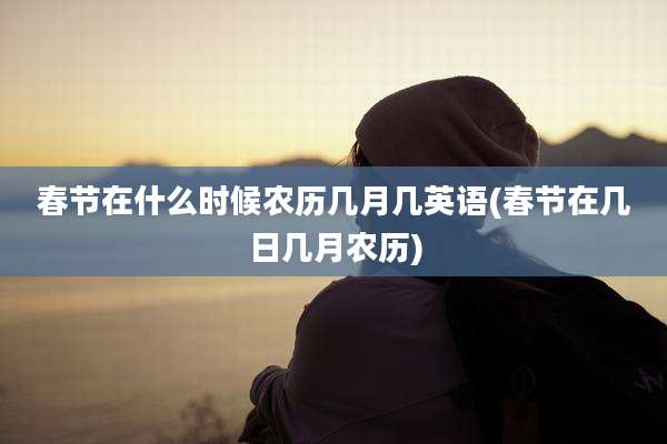 春节在什么时候农历几月几英语(春节在几日几月农历)