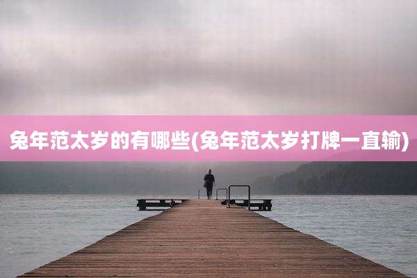 兔年范太岁的有哪些(兔年范太岁打牌一直输)