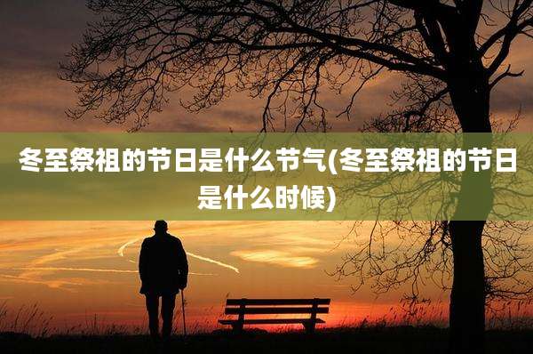 冬至祭祖的节日是什么节气(冬至祭祖的节日是什么时候)