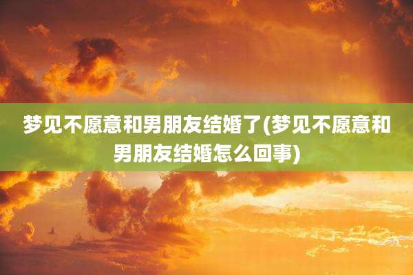 梦见不愿意和男朋友结婚了(梦见不愿意和男朋友结婚怎么回事)