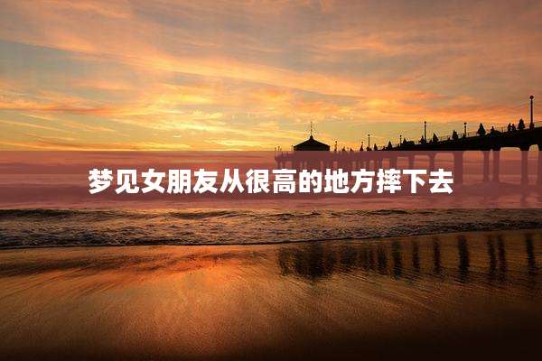 梦见女朋友从很高的地方摔下去