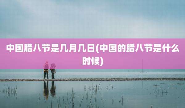 中国腊八节是几月几日(中国的腊八节是什么时候)