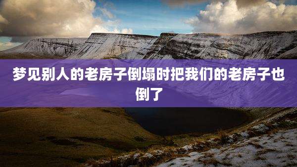 梦见别人的老房子倒塌时把我们的老房子也倒了
