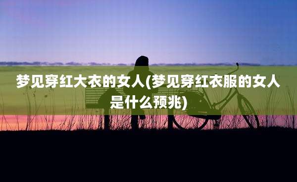 梦见穿红大衣的女人(梦见穿红衣服的女人是什么预兆)